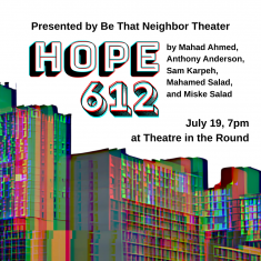 Presented by Be That Neighbor Theater, Hope 612 by Mahad Ahmed, Anthony Anderson, Sam Karpeh, Mahamed Salad, and Miske Salad. July 19, 7pm at Theatre in the Round